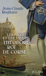 Jean-Claude Rogliano - Les mille et une vies de Théodore, roi de Corse.