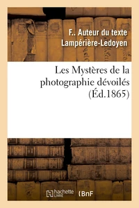 Les Mystères de la photographie dévoilés ou Méthode élémentaire raisonnée à l'aide de laquelle