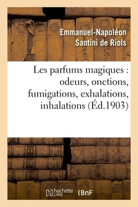 Emmanuel-Napoléon Santini de Riols - Les parfums magiques : odeurs, onctions, fumigations, exhalations, inhalations.