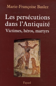 Marie-Françoise Baslez - Les persécutions dans l'Antiquité - Victimes, héros, martyres.