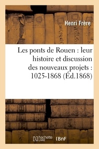 Henri Frère - Les ponts de Rouen : leur histoire et discussion des nouveaux projets : 1025-1868 (Éd.1868).