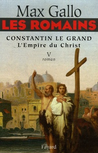 Max Gallo - Les Romains Tome 5 : Constantin le Grand - L'Empire du Christ.