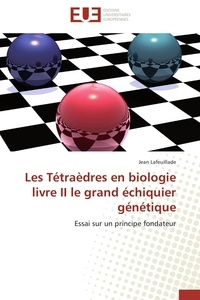 Jean Lafeuillade - Les Tétraèdres en biologie livre II le grand échiquier génétique - Essai sur un principe fondateur.