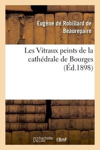 Eugène Robillard de Beaurepaire (de) - Les Vitraux peints de la cathédrale de Bourges.