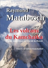 Raymond Matabosch - Les volcans du Kamchatka. Tome I : L'Univers Kamchatdale.