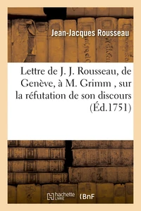 Lettre de J. J. Rousseau, de Geneve, a M. Grimm , sur la réfutation de son discours, par M. Gautier