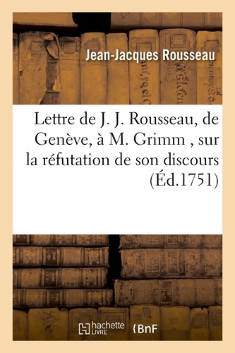 Lettre de J. J. Rousseau, de Geneve, a M. Grimm , sur la réfutation de son discours, par M. Gautier