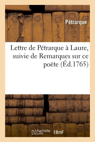 Lettre de Pétrarque à Laure, suivie de Remarques sur ce poëte. et de la traduction de quelques-unes de ses pièces