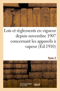Lois et règlements en vigueur depuis novembre 1907 concernant les appareils à vapeur Tome 2