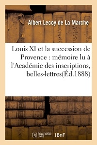 Albert Lecoy de La Marche - Louis XI et la succession de Provence : mémoire lu à l'Académie des inscriptions et belles-lettres.