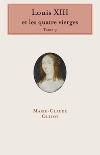 Marie-Claude Guizot - Louis XIII et les quatre vierges - Tome 3.