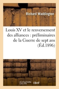 Richard Waddington - Louis XV et le renversement des alliances : préliminaires de la Guerre de sept ans, 1754-1756.