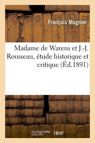 François Mugnier et Françoise-louise-éléonore Warens - Madame de Warens et J.-J. Rousseau, étude historique et critique.