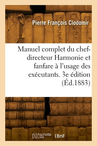 F Clodomir-p - Manuel complet du chef-directeur Harmonie et fanfare à l'usage des exécutants. 3e édition.