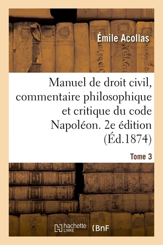 Manuel de droit civil, commentaire philosophique et critique du code Napoléon. 2e édition. Tome 3. contenant l'exposé complet des systèmes juridiques