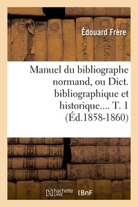 Édouard Frère - Manuel du bibliographe normand, ou Dict. bibliographique et historique. Tome 1 (Éd.1858-1860).