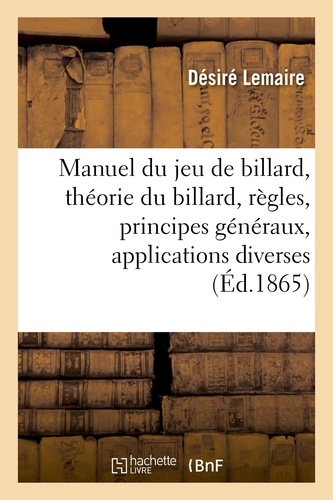 Manuel du jeu de billard. contenant la théorie du billard, ses règles, ses principes généraux, leurs applications diverses