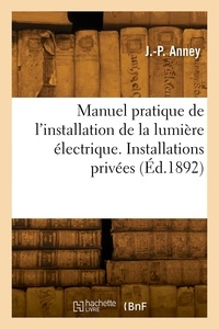 J.-p. Anney - Manuel pratique de l'installation de la lumière électrique. Installations privées.