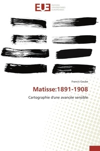 Francis Gaube - Matisse : 1891-1908 - Cartographie d'une avancée sensible.