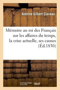 Antoine Gilbert Claveau - Mémoire au roi des Français sur les affaires du temps, la crise actuelle, ses causes, ses effets.