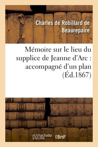 Charles de Robillard Beaurepaire (de) - Mémoire sur le lieu du supplice de Jeanne d'Arc : accompagné d'un plan de la place.