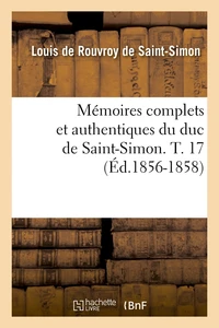 Mémoires complets et authentiques du duc de Saint-Simon. T. 17 (Éd.1856-1858)