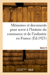 Mémoires et documents pour servir à l'histoire du commerce et de l'industrie en France. Série 9