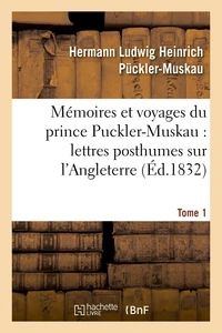 Mémoires et voyages du prince Puckler-Muskau : lettres posthumes sur l'Angleterre. Tome 1