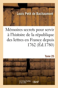 Mémoires secrets pour servir à l'histoire de la république des lettres en France depuis 1762 Tome 25