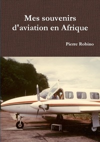 Pierre Robino - Mes souvenirs d'aviation en Afrique.