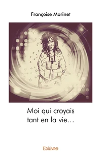 Moi qui croyais tant en la vie...