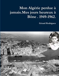 Gérard Rodriguez - Mon Alagérie perdue à jamais . Mes jours heureux à Bône. 1949-1962. - Un Pied-Noir raconte son déchirement.