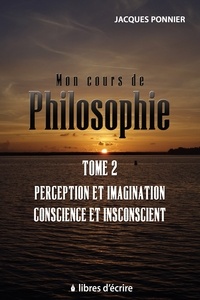 Jacques Ponnier - Mon cours de philo - Tome 2, Perception et imagination, conscience et inconscient.