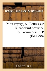 Charles-Louis Cadet de Gassicourt - Mon voyage, ou Lettres sur la ci-devant province de Normandie. 1 P (Éd.1798).