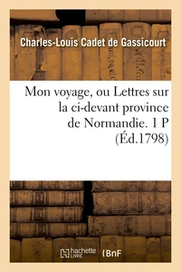 Mon voyage, ou Lettres sur la ci-devant province de Normandie. 1 P (Éd.1798)