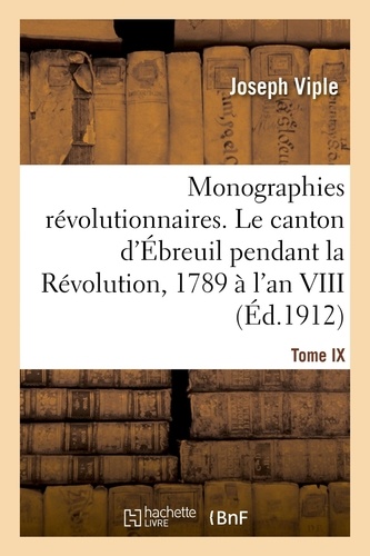 Monographies révolutionnaires. Tome IX. Le canton d'Ébreuil pendant la Révolution, 1789 à l'an VIII. Ébreuil, Chouvigny, Lalizolle, Nades, Saint-Bonnet-de-Rochefort, Sussat, Vicq