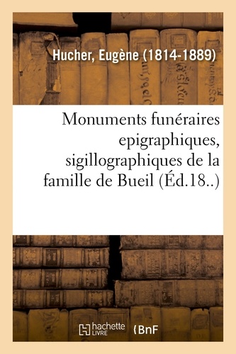 Eugène Hucher - Monuments funéraires epigraphiques, sigillographiques de la famille de Bueil.