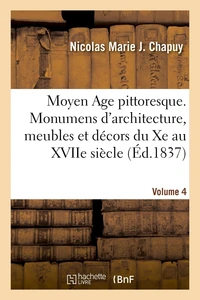 Moyen Age pittoresque. Monumens d'architecture, meubles et décors du Xe au XVIIe siècle. Volume 4
