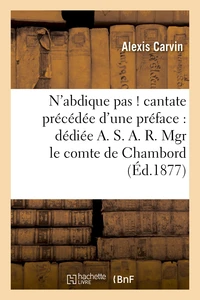 N'abdique pas ! cantate précédée d'une préface : dédiée A. S.A.R. Mgr le comte de Chambord