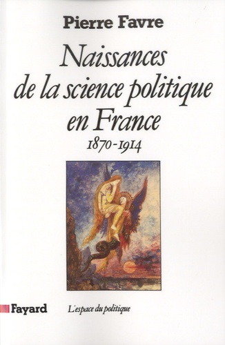 Pierre Favre - Naissances de la science politique en France (1870-1914).