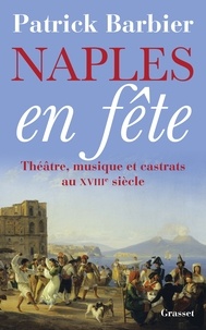 Patrick Barbier - Naples en fête - Théâtre, musique et castrats au XVIIIe siècle.