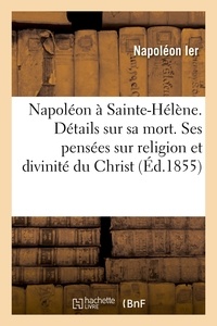  Napoléon Ier - Napoléon à Sainte-Hélène. Détails sur sa mort. Ses pensées sur religion et sur la divinité du Christ.