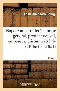 Napoléon considéré comme général, premier consul, empereur, prisonnier à l'île d'Elbe