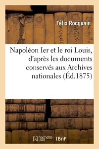 Napoléon Ier et le roi Louis, d'après les documents conservés aux Archives nationales