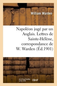William Warden - Napoléon jugé par un Anglais. Lettres de Sainte-Hélène, correspondance de W. Warden.