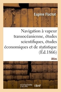 Eugène Flachat - Navigation à vapeur transocéanienne, études scientifiques, études économiques et de statistique - Atlas.