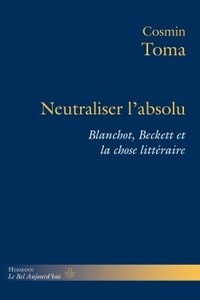 Cosmin Toma - Neutraliser l'absolu - Blanchot, Beckett et la chose littéraire.