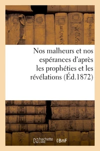 Nos malheurs et nos espérances d'après les prophéties et les révélations (Éd.1872)
