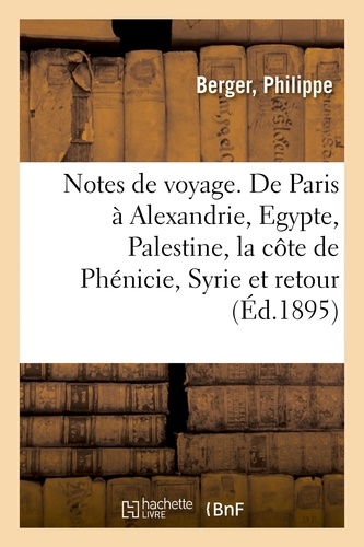 Philippe Berger - Notes de voyage. De Paris à Alexandrie, l'Egypte, la Palestine, la côte de Phénicie, la Syrie.