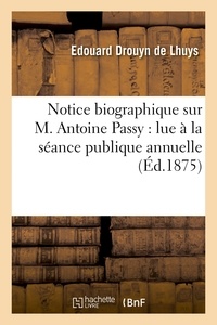 Edouard Drouyn de Lhuys - Notice biographique sur M. Antoine Passy : lue à la séance de la Société centrale d'agriculture.